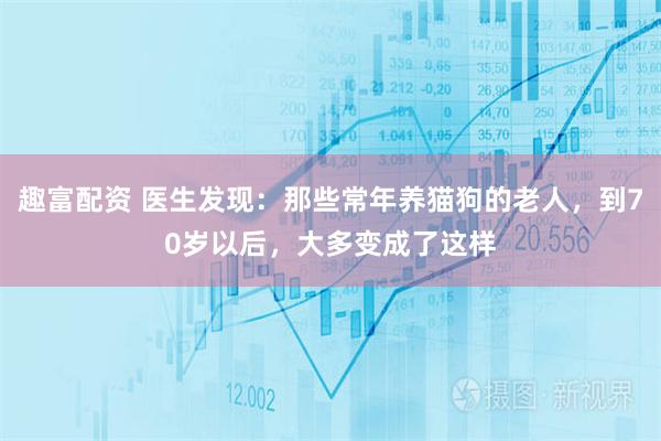 趣富配资 医生发现：那些常年养猫狗的老人，到70岁以后，大多变成了这样