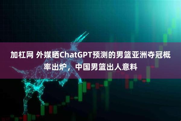 加杠网 外媒晒ChatGPT预测的男篮亚洲夺冠概率出炉，中国男篮出人意料