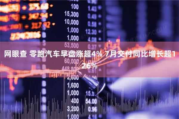 网眼查 零跑汽车早盘涨超4% 7月交付同比增长超126%