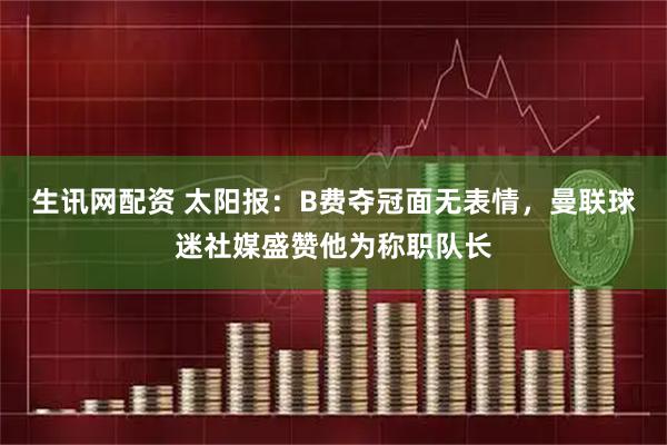 生讯网配资 太阳报：B费夺冠面无表情，曼联球迷社媒盛赞他为称职队长
