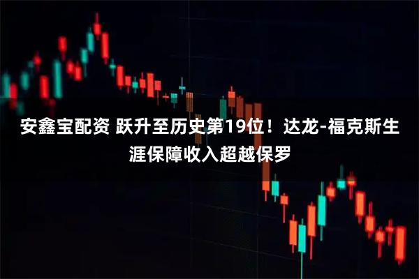 安鑫宝配资 跃升至历史第19位！达龙-福克斯生涯保障收入超越保罗