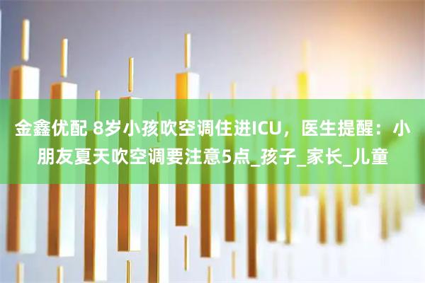 金鑫优配 8岁小孩吹空调住进ICU，医生提醒：小朋友夏天吹空调要注意5点_孩子_家长_儿童