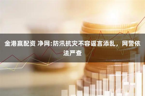 金港赢配资 净网:防汛抗灾不容谣言添乱，网警依法严查
