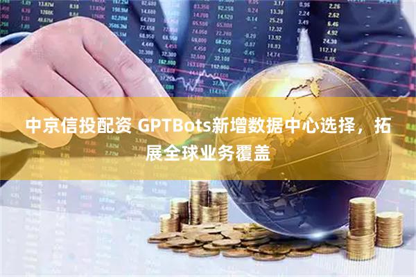 中京信投配资 GPTBots新增数据中心选择，拓展全球业务覆盖