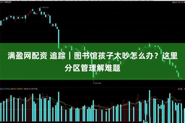 满盈网配资 追踪｜图书馆孩子太吵怎么办？这里分区管理解难题