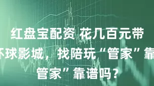 红盘宝配资 花几百元带你游环球影城，找陪玩“管家”靠谱吗？