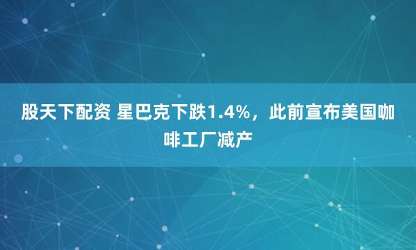 股天下配资 星巴克下跌1.4%，此前宣布美国咖啡工厂减产