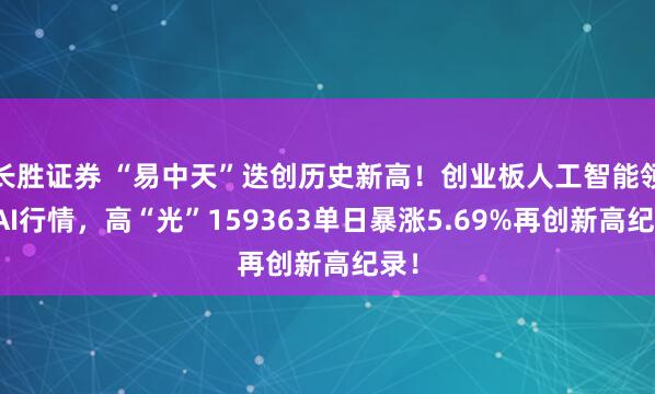 长胜证券 “易中天”迭创历史新高！创业板人工智能领涨AI行情，高“光”159363单日暴涨5.69%再创新高纪录！