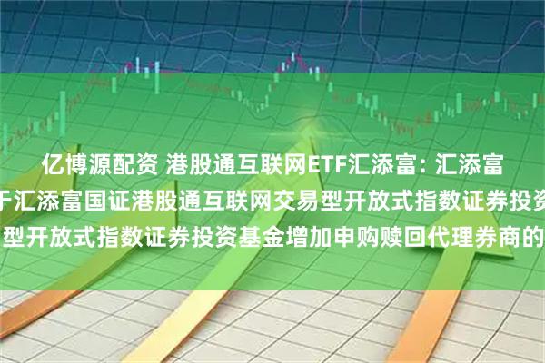 亿博源配资 港股通互联网ETF汇添富: 汇添富基金管理股份有限公司关于汇添富国证港股通互联网交易型开放式指数证券投资基金增加申购赎回代理券商的公告
