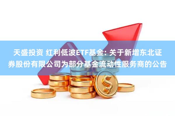 天盛投资 红利低波ETF基金: 关于新增东北证券股份有限公司为部分基金流动性服务商的公告