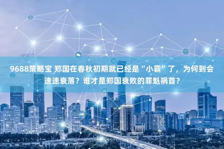 9688策略宝 郑国在春秋初期就已经是“小霸”了，为何到会速速衰落？谁才是郑国衰败的罪魁祸首？