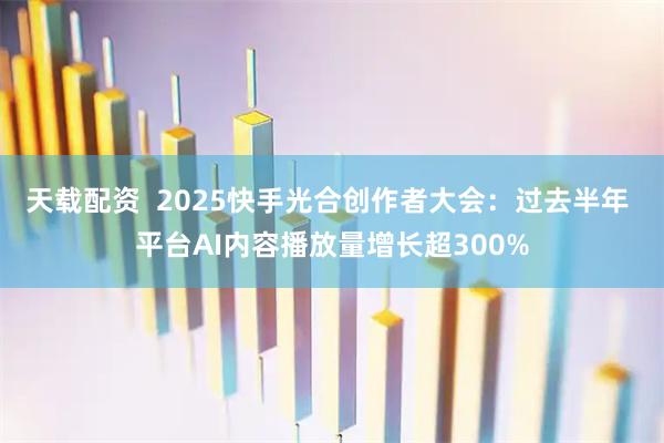 天载配资  2025快手光合创作者大会：过去半年 平台AI内容播放量增长超300%