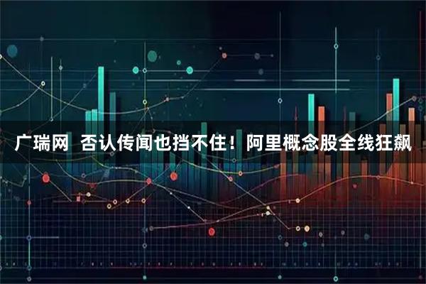 广瑞网  否认传闻也挡不住！阿里概念股全线狂飙