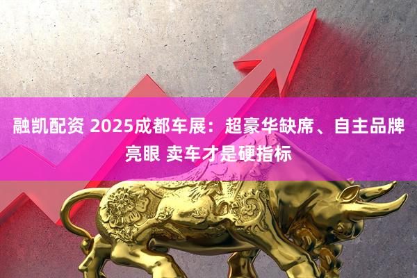 融凯配资 2025成都车展：超豪华缺席、自主品牌亮眼 卖车才是硬指标