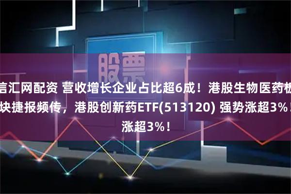 信汇网配资 营收增长企业占比超6成！港股生物医药板块捷报频传，港股创新药ETF(513120) 强势涨超3%！