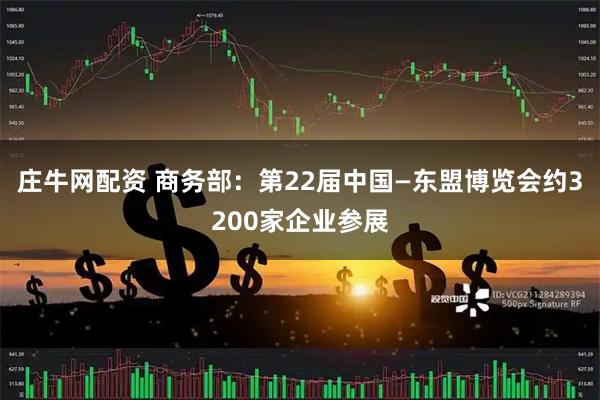 庄牛网配资 商务部：第22届中国—东盟博览会约3200家企业参展