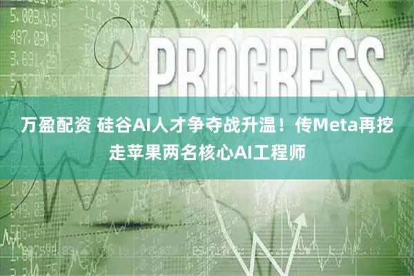万盈配资 硅谷AI人才争夺战升温！传Meta再挖走苹果两名核心AI工程师