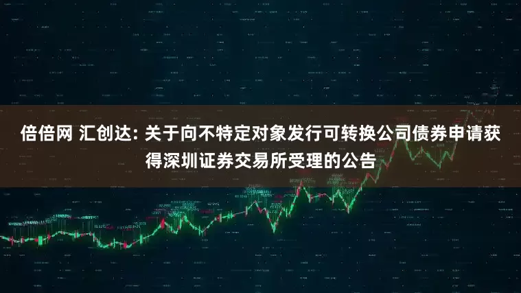 倍倍网 汇创达: 关于向不特定对象发行可转换公司债券申请获得深圳证券交易所受理的公告