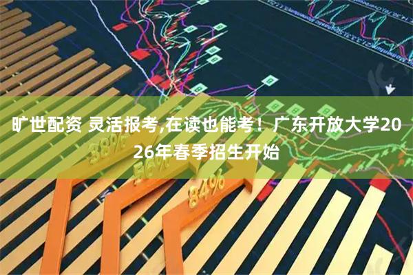 旷世配资 灵活报考,在读也能考！广东开放大学2026年春季招生开始