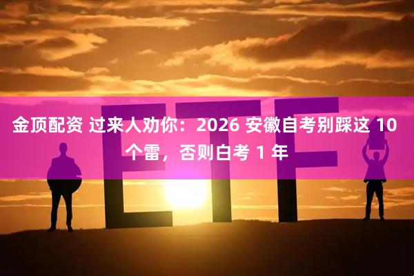 金顶配资 过来人劝你：2026 安徽自考别踩这 10 个雷，否则白考 1 年