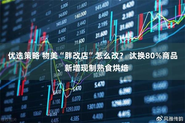 优选策略 物美“胖改店”怎么改？ 汰换80%商品、新增现制熟食烘焙