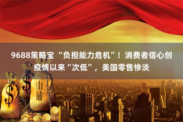 9688策略宝 “负担能力危机”！消费者信心创疫情以来“次低”，美国零售惨淡
