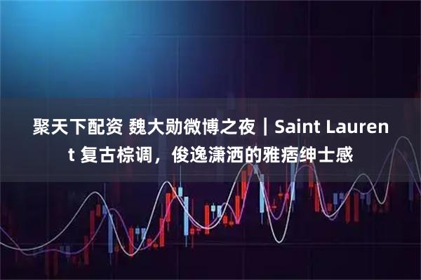 聚天下配资 魏大勋微博之夜｜Saint Laurent 复古棕调，俊逸潇洒的雅痞绅士感