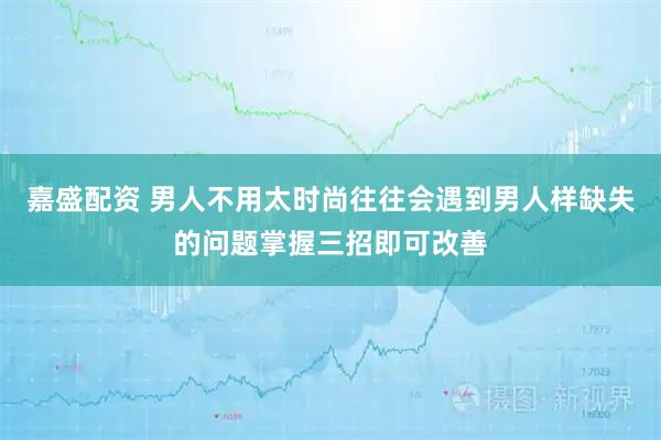 嘉盛配资 男人不用太时尚往往会遇到男人样缺失的问题掌握三招即可改善