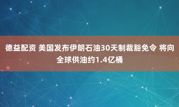德益配资 美国发布伊朗石油30天制裁豁免令 将向全球供油约1.4亿桶