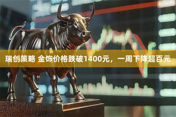瑞创策略 金饰价格跌破1400元，一周下降超百元