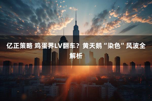 亿正策略 鸡蛋界LV翻车？黄天鹅“染色”风波全解析