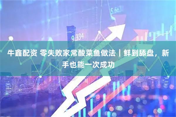 牛鑫配资 零失败家常酸菜鱼做法｜鲜到舔盘，新手也能一次成功