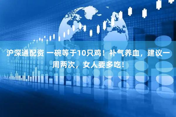 沪深通配资 一碗等于10只鸡！补气养血，建议一周两次，女人要多吃！