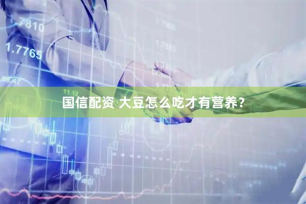 国信配资 大豆怎么吃才有营养？